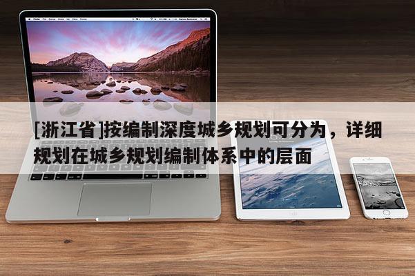 [浙江省]按編制深度城鄉(xiāng)規(guī)劃可分為，詳細規(guī)劃在城鄉(xiāng)規(guī)劃編制體系中的層面