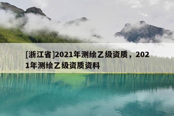 [浙江省]2021年測繪乙級資質，2021年測繪乙級資質資料