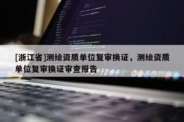 [浙江省]測繪資質單位復審換證，測繪資質單位復審換證審查報告
