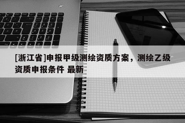 [浙江省]申報甲級測繪資質方案，測繪乙級資質申報條件 最新