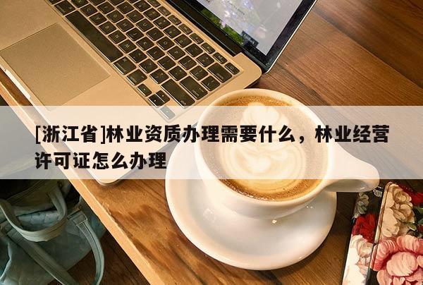 [浙江省]林業資質辦理需要什么，林業經營許可證怎么辦理