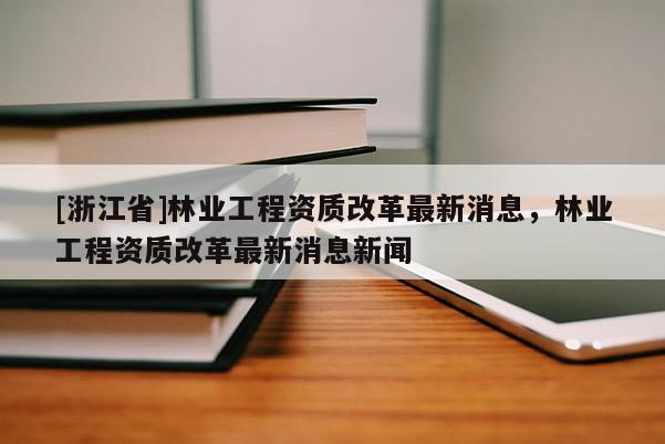 [浙江省]林業工程資質改革最新消息，林業工程資質改革最新消息新聞