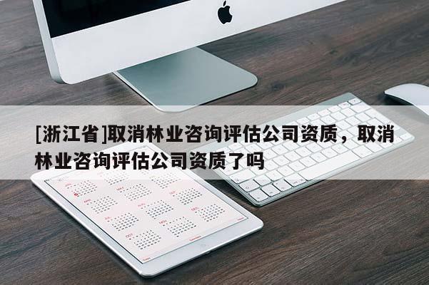 [浙江省]取消林業(yè)咨詢評估公司資質(zhì)，取消林業(yè)咨詢評估公司資質(zhì)了嗎