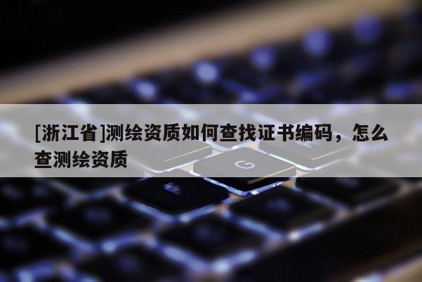 [浙江省]測繪資質(zhì)如何查找證書編碼，怎么查測繪資質(zhì)