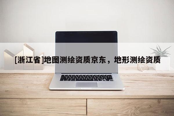 [浙江省]地圖測繪資質京東，地形測繪資質