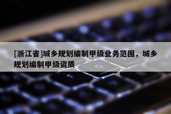 [浙江省]城鄉規劃編制甲級業務范圍，城鄉規劃編制甲級資質