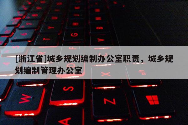 [浙江省]城鄉規劃編制辦公室職責，城鄉規劃編制管理辦公室