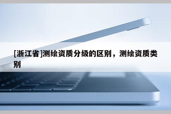[浙江省]測繪資質分級的區別，測繪資質類別