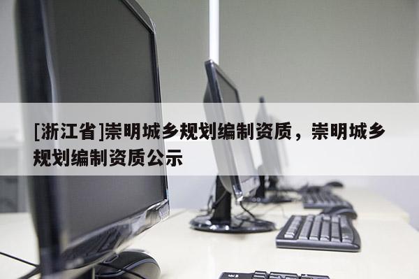 [浙江省]崇明城鄉(xiāng)規(guī)劃編制資質(zhì)，崇明城鄉(xiāng)規(guī)劃編制資質(zhì)公示