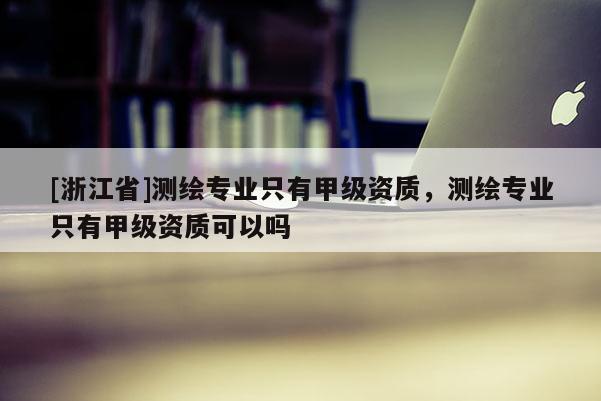 [浙江省]測繪專業只有甲級資質，測繪專業只有甲級資質可以嗎