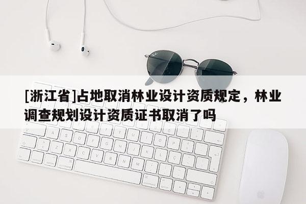 [浙江省]占地取消林業設計資質規定，林業調查規劃設計資質證書取消了嗎