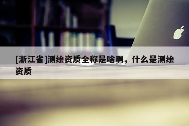 [浙江省]測繪資質全稱是啥啊，什么是測繪資質