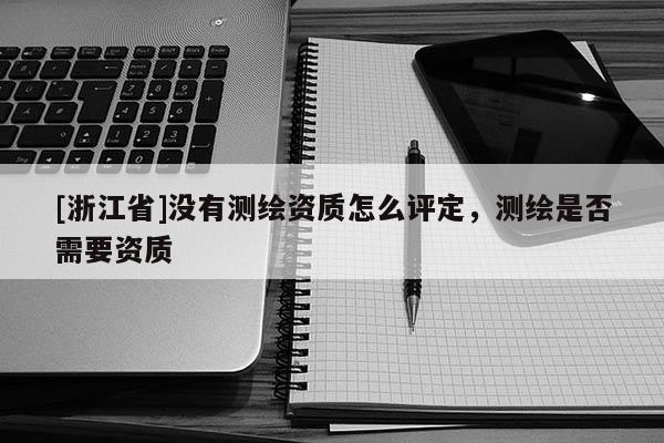 [浙江省]沒有測繪資質怎么評定，測繪是否需要資質