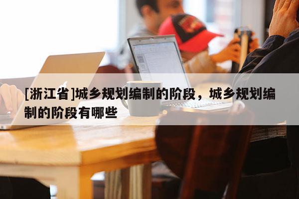 [浙江省]城鄉規劃編制的階段，城鄉規劃編制的階段有哪些