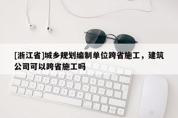 [浙江省]城鄉(xiāng)規(guī)劃編制單位跨省施工，建筑公司可以跨省施工嗎