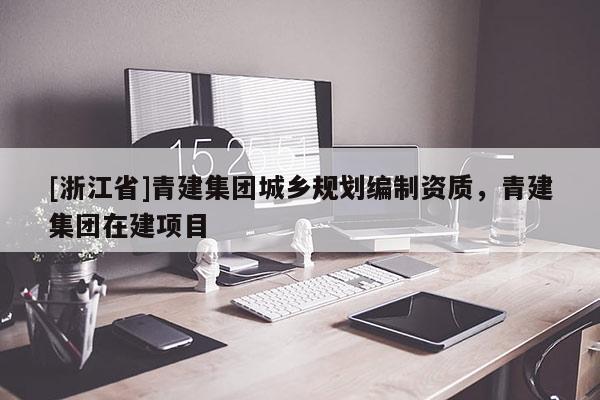 [浙江省]青建集團城鄉規劃編制資質，青建集團在建項目