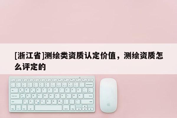 [浙江省]測繪類資質(zhì)認(rèn)定價值，測繪資質(zhì)怎么評定的