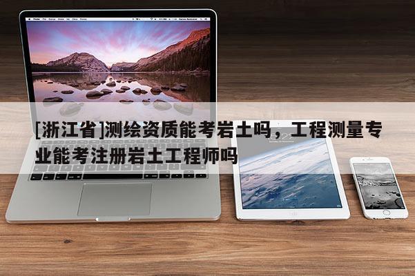 [浙江省]測繪資質能考巖土嗎，工程測量專業能考注冊巖土工程師嗎