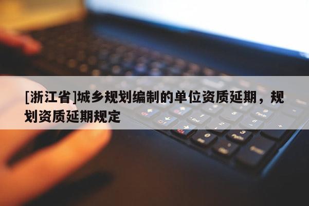 [浙江省]城鄉規劃編制的單位資質延期，規劃資質延期規定