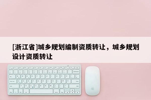 [浙江省]城鄉規劃編制資質轉讓，城鄉規劃設計資質轉讓