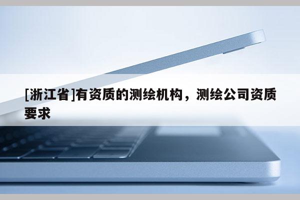 [浙江省]有資質(zhì)的測(cè)繪機(jī)構(gòu)，測(cè)繪公司資質(zhì)要求
