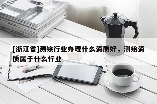 [浙江省]測繪行業辦理什么資質好，測繪資質屬于什么行業