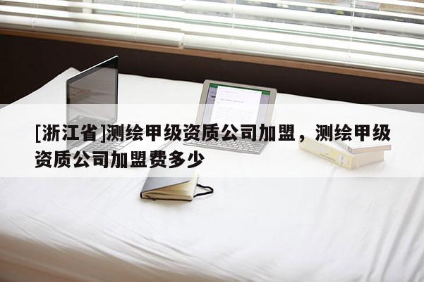 [浙江省]測繪甲級資質公司加盟，測繪甲級資質公司加盟費多少