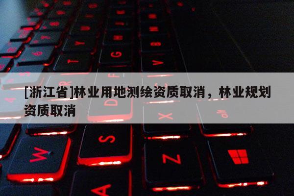 [浙江省]林業(yè)用地測(cè)繪資質(zhì)取消，林業(yè)規(guī)劃資質(zhì)取消