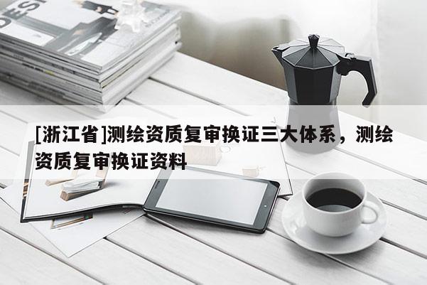 [浙江省]測(cè)繪資質(zhì)復(fù)審換證三大體系，測(cè)繪資質(zhì)復(fù)審換證資料