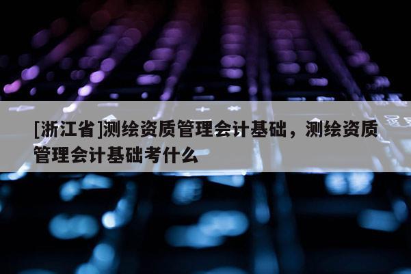 [浙江省]測繪資質管理會計基礎，測繪資質管理會計基礎考什么