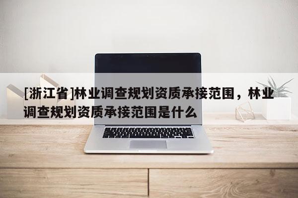 [浙江省]林業(yè)調(diào)查規(guī)劃資質(zhì)承接范圍，林業(yè)調(diào)查規(guī)劃資質(zhì)承接范圍是什么