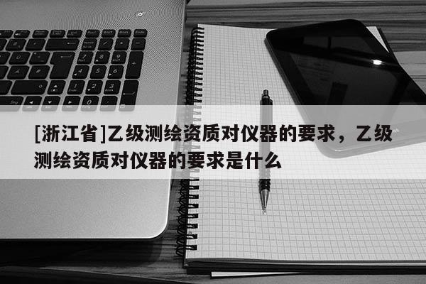 [浙江省]乙級測繪資質(zhì)對儀器的要求，乙級測繪資質(zhì)對儀器的要求是什么