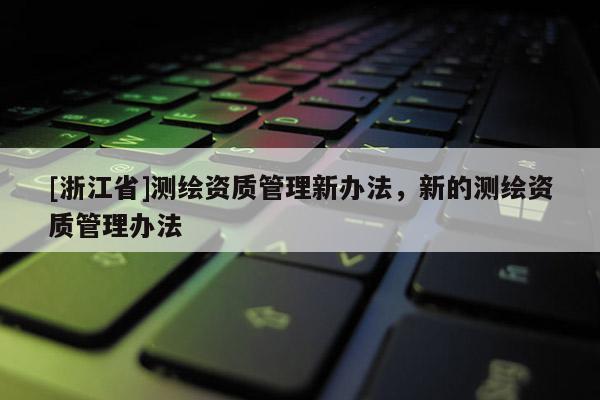 [浙江省]測繪資質管理新辦法，新的測繪資質管理辦法