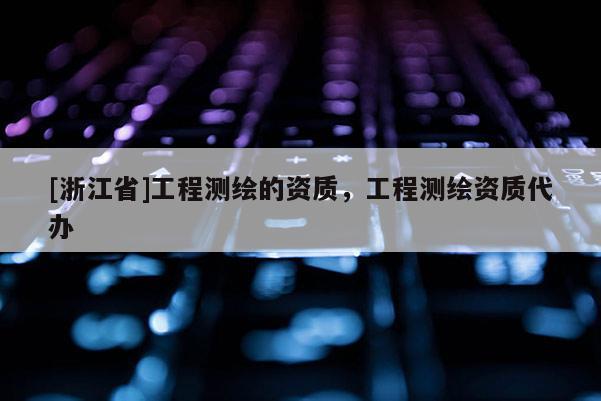 [浙江省]工程測繪的資質，工程測繪資質代辦