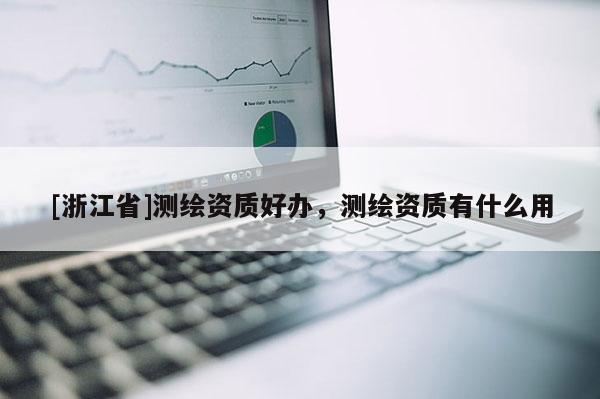 [浙江省]測繪資質好辦，測繪資質有什么用