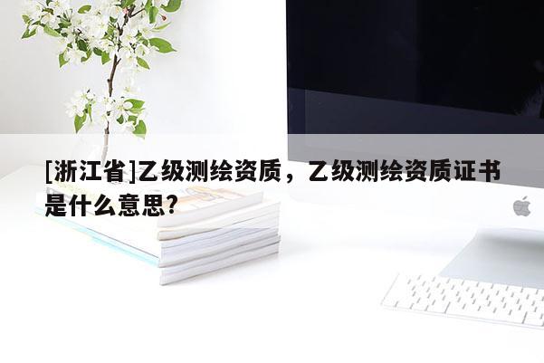 [浙江省]乙級測繪資質(zhì)，乙級測繪資質(zhì)證書是什么意思?