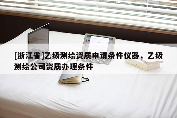 [浙江省]乙級測繪資質(zhì)申請條件儀器，乙級測繪公司資質(zhì)辦理?xiàng)l件