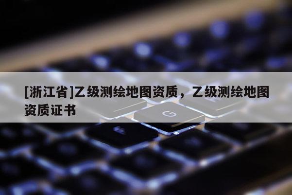 [浙江省]乙級測繪地圖資質(zhì)，乙級測繪地圖資質(zhì)證書