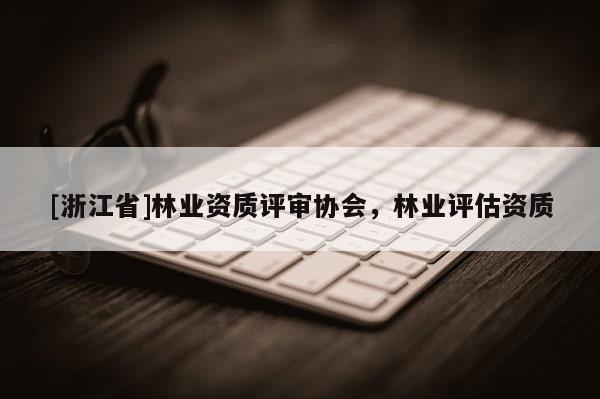 [浙江省]林業資質評審協會，林業評估資質