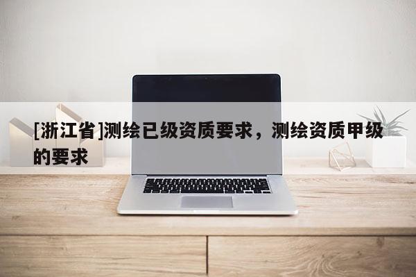 [浙江省]測繪已級資質(zhì)要求，測繪資質(zhì)甲級的要求