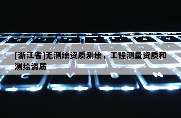 [浙江省]無測繪資質測繪，工程測量資質和測繪資質