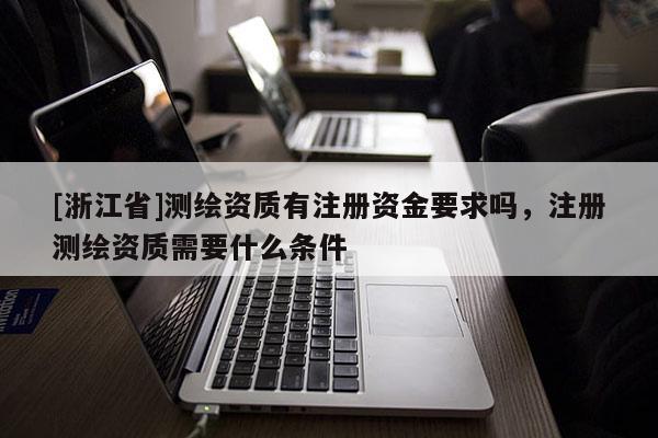 [浙江省]測繪資質(zhì)有注冊資金要求嗎，注冊測繪資質(zhì)需要什么條件