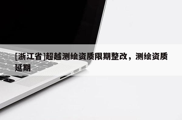 [浙江省]超越測繪資質限期整改，測繪資質延期
