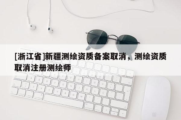 [浙江省]新疆測繪資質備案取消，測繪資質取消注冊測繪師