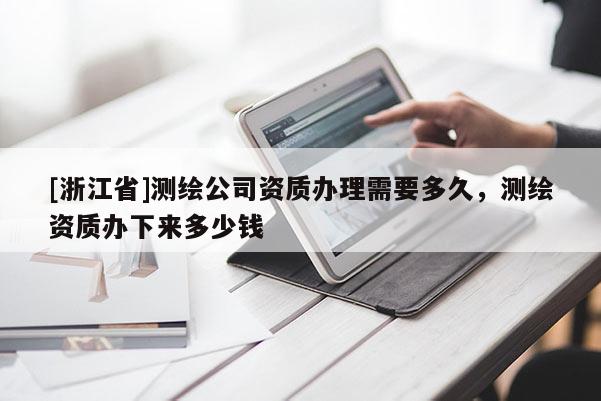 [浙江省]測繪公司資質(zhì)辦理需要多久，測繪資質(zhì)辦下來多少錢