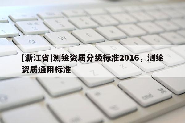 [浙江省]測繪資質分級標準2016，測繪資質通用標準