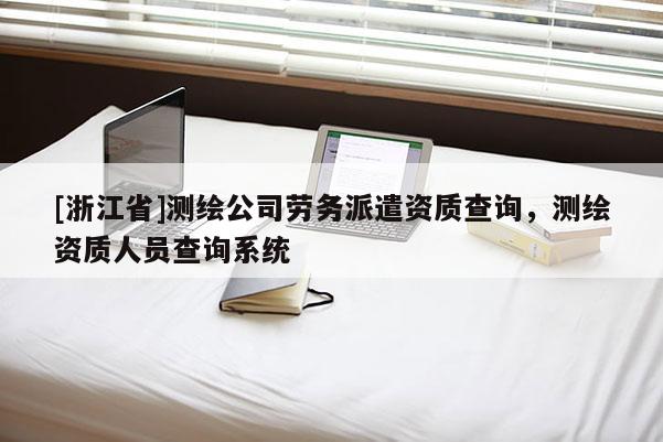 [浙江省]測繪公司勞務(wù)派遣資質(zhì)查詢，測繪資質(zhì)人員查詢系統(tǒng)