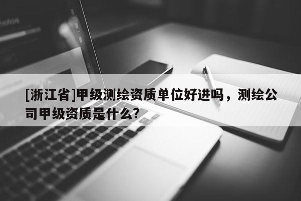 [浙江省]甲級測繪資質單位好進嗎，測繪公司甲級資質是什么?
