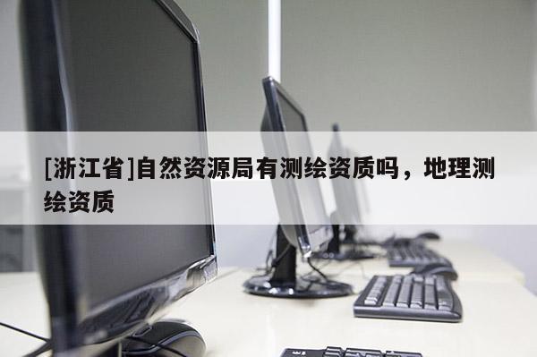 [浙江省]自然資源局有測繪資質嗎，地理測繪資質