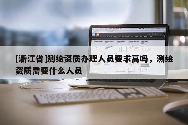 [浙江省]測繪資質(zhì)辦理人員要求高嗎，測繪資質(zhì)需要什么人員